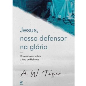 Jesus, Nosso Defensor na Glória: 12 Mensagens Sobre o Livro de Hebreus | A.W. Tozer
