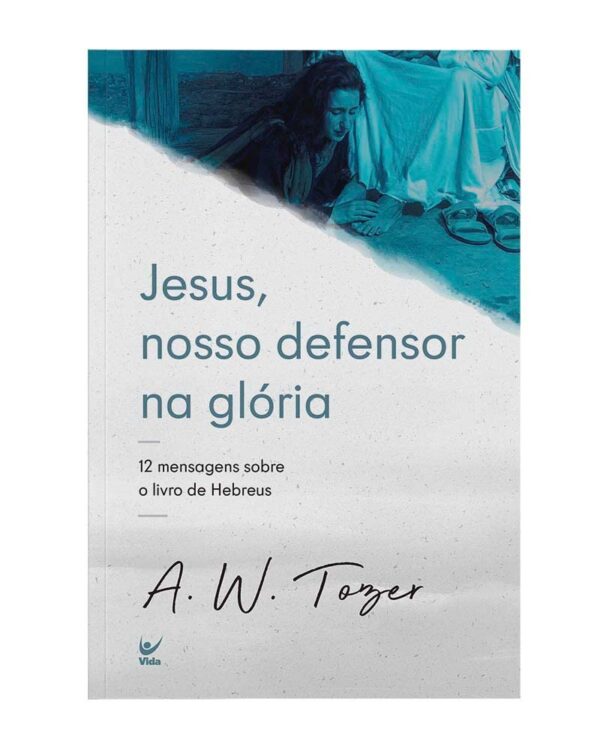 Jesus, Nosso Defensor na Glória: 12 Mensagens Sobre o Livro de Hebreus | A.W. Tozer